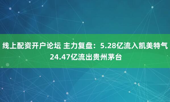 线上配资开户论坛 主力复盘：5.28亿流入凯美特气 24.47亿流出贵州茅台