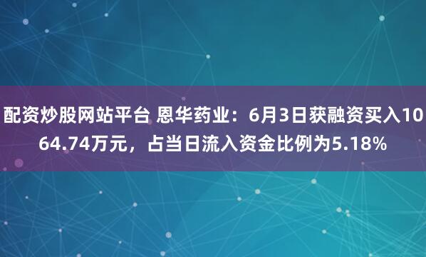 配资炒股网站平台 恩华药业：6月3日获融资买入1064.74万元，占当日流入资金比例为5.18%