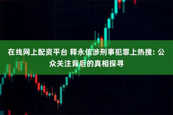在线网上配资平台 释永信涉刑事犯罪上热搜: 公众关注背后的真相探寻