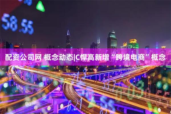配资公司网 概念动态|C悍高新增“跨境电商”概念