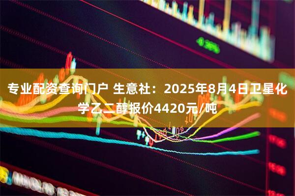 专业配资查询门户 生意社：2025年8月4日卫星化学乙二醇报价4420元/吨