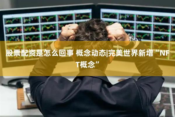 股票配资是怎么回事 概念动态|完美世界新增“NFT概念”