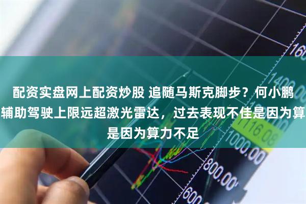 配资实盘网上配资炒股 追随马斯克脚步？何小鹏：视觉辅助驾驶上限远超激光雷达，过去表现不佳是因为算力不足