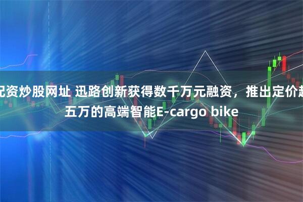 配资炒股网址 迅路创新获得数千万元融资，推出定价超五万的高端智能E-cargo bike