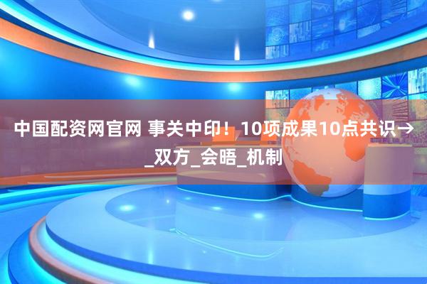 中国配资网官网 事关中印!10项成果10点共识→_双方_会晤_机制