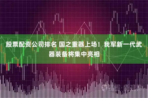 股票配资公司排名 国之重器上场！我军新一代武器装备将集中亮相