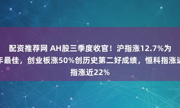 配资推荐网 AH股三季度收官!沪指涨12.7%为逾六年最佳,创业板涨50%创历史第二好成绩,恒科指涨近22%