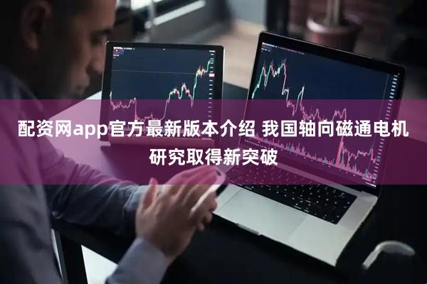 配资网app官方最新版本介绍 我国轴向磁通电机研究取得新突破