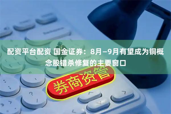 配资平台配资 国金证券：8月—9月有望成为铜概念股错杀修复的主要窗口