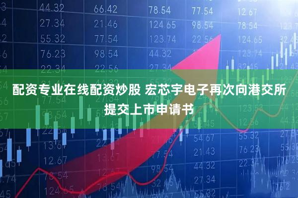 配资专业在线配资炒股 宏芯宇电子再次向港交所提交上市申请书