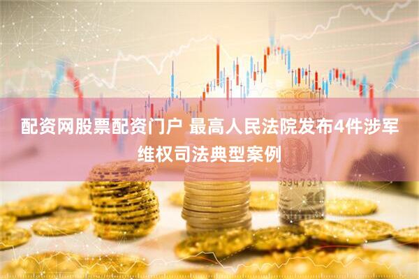 配资网股票配资门户 最高人民法院发布4件涉军维权司法典型案例