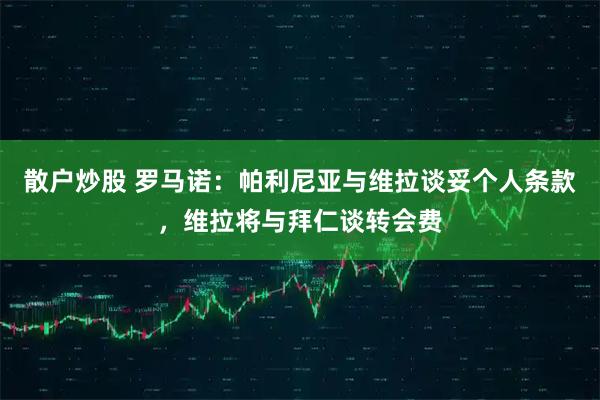 散户炒股 罗马诺：帕利尼亚与维拉谈妥个人条款，维拉将与拜仁谈转会费