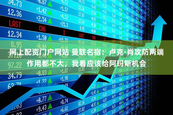 网上配资门户网站 曼联名宿：卢克·肖攻防两端作用都不大，我看应该给阿玛斯机会