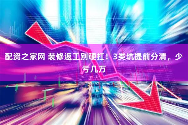 配资之家网 装修返工别硬扛！3类坑提前分清，少亏几万