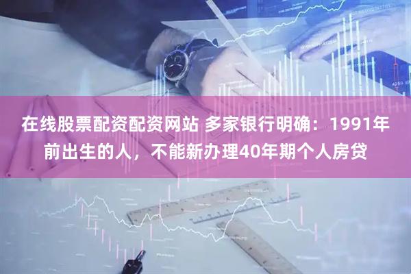 在线股票配资配资网站 多家银行明确：1991年前出生的人，不能新办理40年期个人房贷