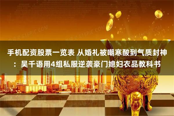 手机配资股票一览表 从婚礼被嘲寒酸到气质封神：吴千语用4组私服逆袭豪门媳妇衣品教科书